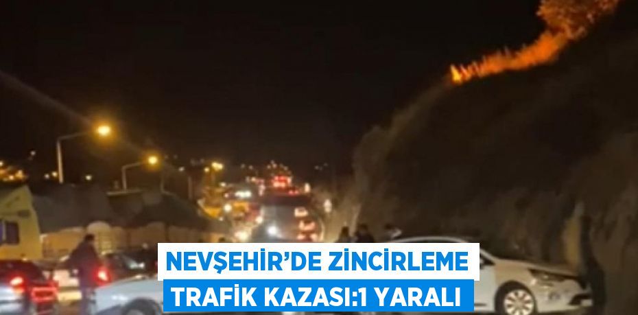 NEVŞEHİR’DE ZİNCİRLEME TRAFİK KAZASI:1 YARALI