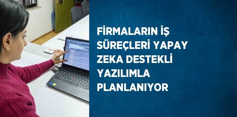 FİRMALARIN İŞ SÜREÇLERİ YAPAY ZEKA DESTEKLİ YAZILIMLA PLANLANIYOR