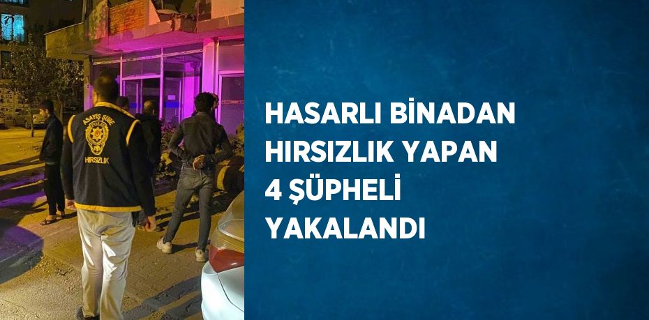 HASARLI BİNADAN HIRSIZLIK YAPAN 4 ŞÜPHELİ YAKALANDI