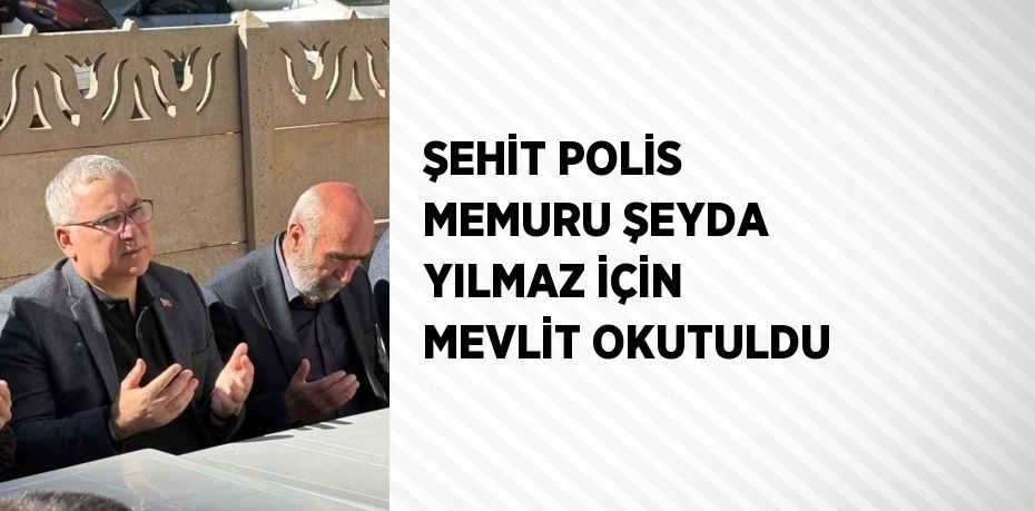 ŞEHİT POLİS MEMURU ŞEYDA YILMAZ İÇİN MEVLİT OKUTULDU