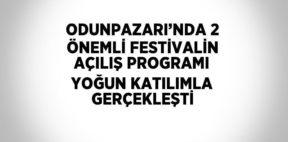 ODUNPAZARI’NDA 2 ÖNEMLİ FESTİVALİN AÇILIŞ PROGRAMI YOĞUN KATILIMLA GERÇEKLEŞTİ