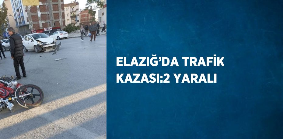 ELAZIĞ’DA TRAFİK KAZASI:2 YARALI