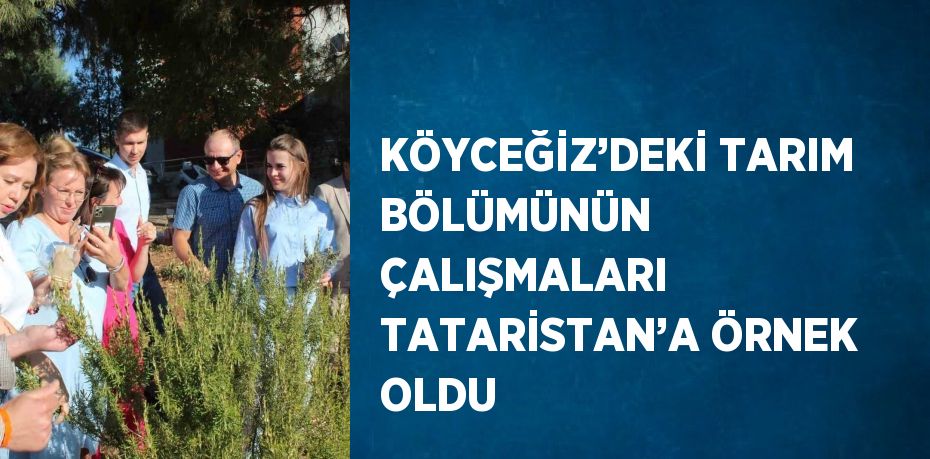 KÖYCEĞİZ’DEKİ TARIM BÖLÜMÜNÜN ÇALIŞMALARI TATARİSTAN’A ÖRNEK OLDU