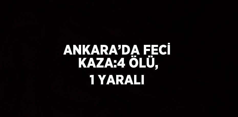 ANKARA’DA FECİ KAZA:4 ÖLÜ, 1 YARALI