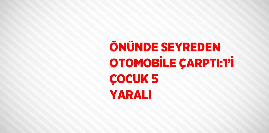 ÖNÜNDE SEYREDEN OTOMOBİLE ÇARPTI:1’İ ÇOCUK 5 YARALI