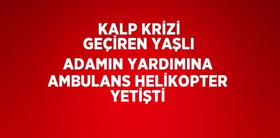 KALP KRİZİ GEÇİREN YAŞLI ADAMIN YARDIMINA AMBULANS HELİKOPTER YETİŞTİ