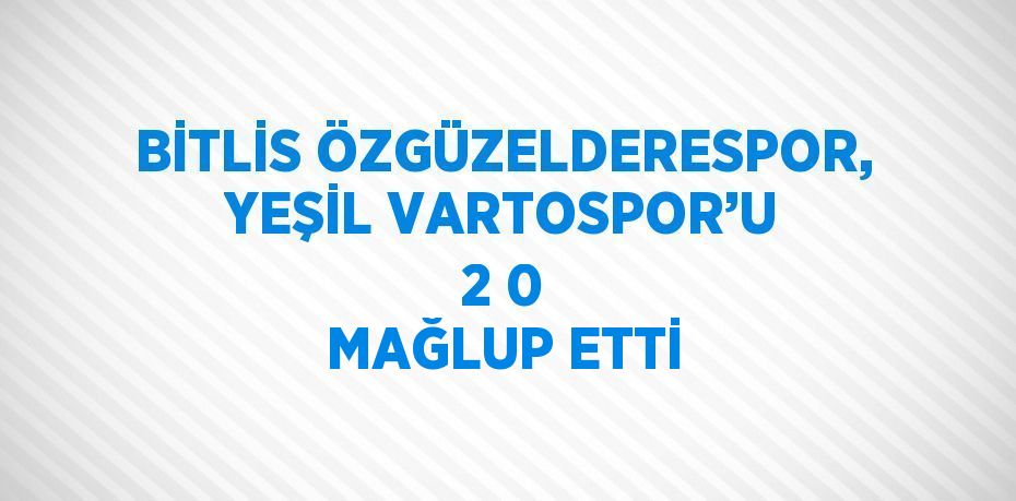 BİTLİS ÖZGÜZELDERESPOR, YEŞİL VARTOSPOR’U 2 0 MAĞLUP ETTİ