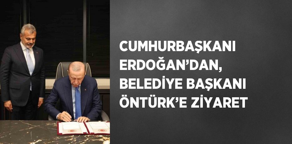 CUMHURBAŞKANI ERDOĞAN’DAN, BELEDİYE BAŞKANI ÖNTÜRK’E ZİYARET