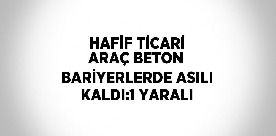 HAFİF TİCARİ ARAÇ BETON BARİYERLERDE ASILI KALDI:1 YARALI