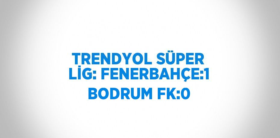 TRENDYOL SÜPER LİG: FENERBAHÇE:1 BODRUM FK:0