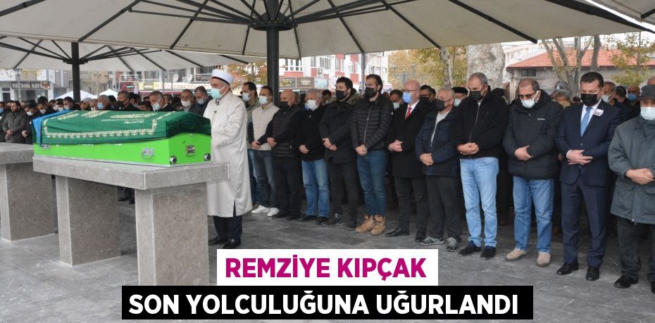 REMZİYE KIPÇAK SON YOLCULUĞUNA UĞURLANDI