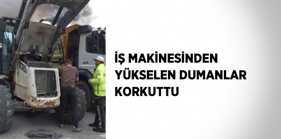 İŞ MAKİNESİNDEN YÜKSELEN DUMANLAR KORKUTTU