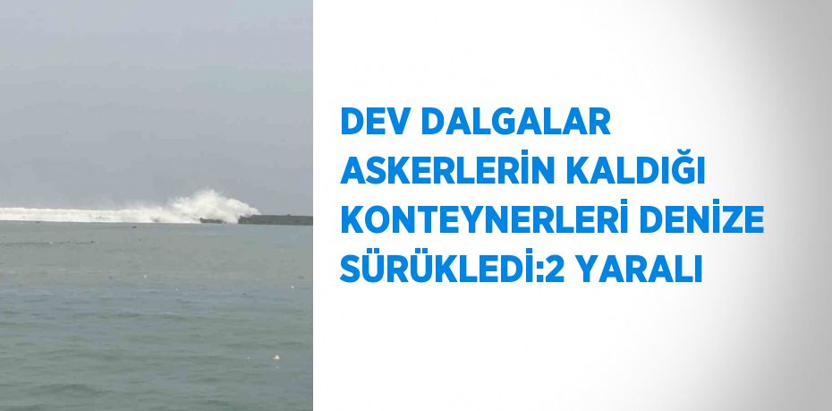 DEV DALGALAR ASKERLERİN KALDIĞI KONTEYNERLERİ DENİZE SÜRÜKLEDİ:2 YARALI