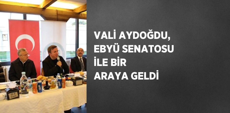 VALİ AYDOĞDU, EBYÜ SENATOSU İLE BİR ARAYA GELDİ