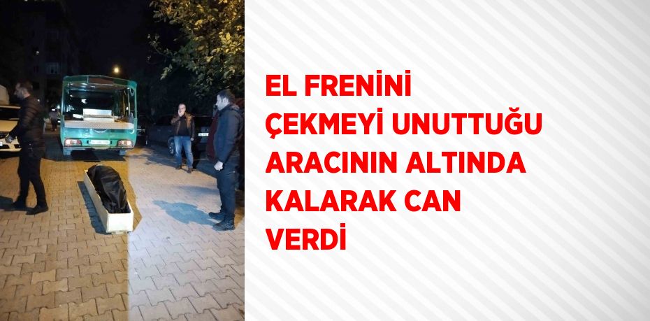 EL FRENİNİ ÇEKMEYİ UNUTTUĞU ARACININ ALTINDA KALARAK CAN VERDİ