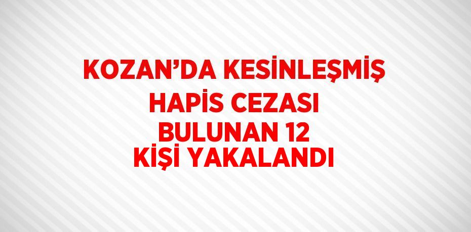 KOZAN’DA KESİNLEŞMİŞ HAPİS CEZASI BULUNAN 12 KİŞİ YAKALANDI