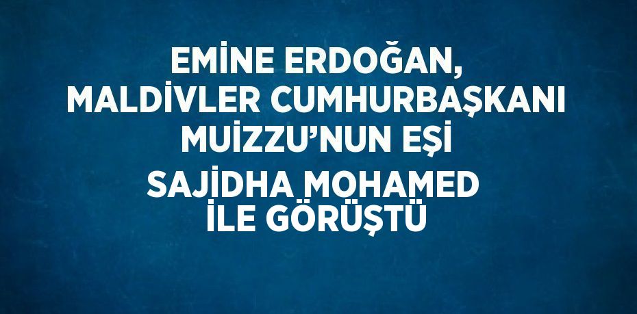 EMİNE ERDOĞAN, MALDİVLER CUMHURBAŞKANI MUİZZU’NUN EŞİ SAJİDHA MOHAMED İLE GÖRÜŞTÜ