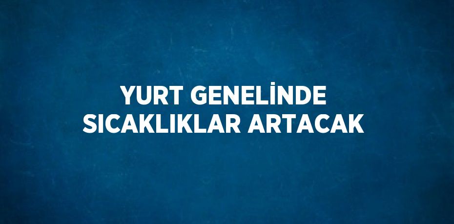 YURT GENELİNDE SICAKLIKLAR ARTACAK