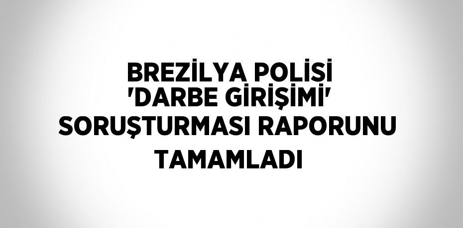 BREZİLYA POLİSİ 'DARBE GİRİŞİMİ' SORUŞTURMASI RAPORUNU TAMAMLADI