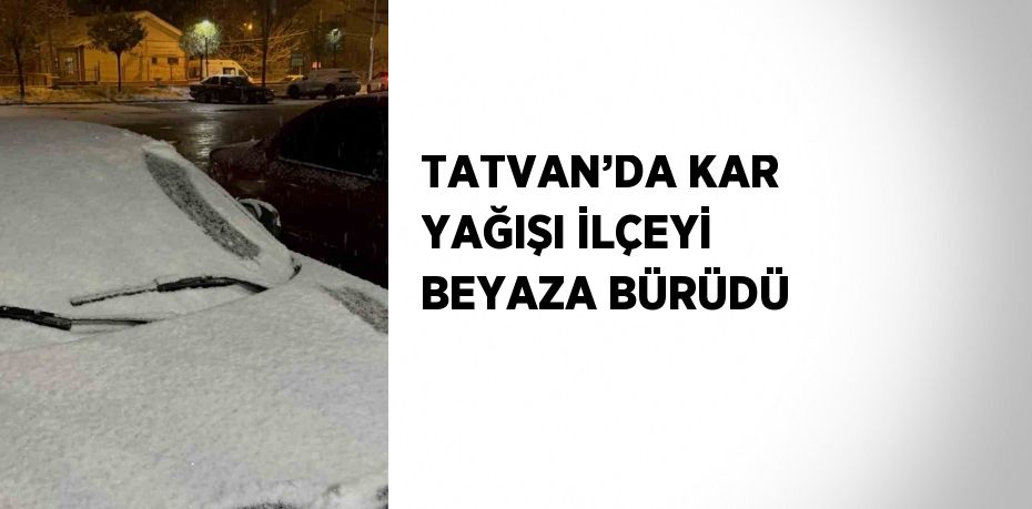 TATVAN’DA KAR YAĞIŞI İLÇEYİ BEYAZA BÜRÜDÜ