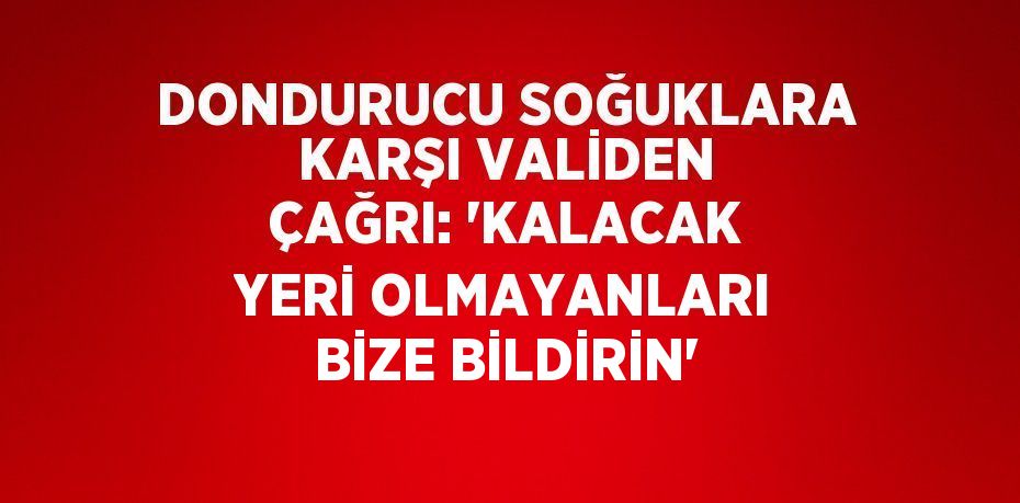 DONDURUCU SOĞUKLARA KARŞI VALİDEN ÇAĞRI: 'KALACAK YERİ OLMAYANLARI BİZE BİLDİRİN'