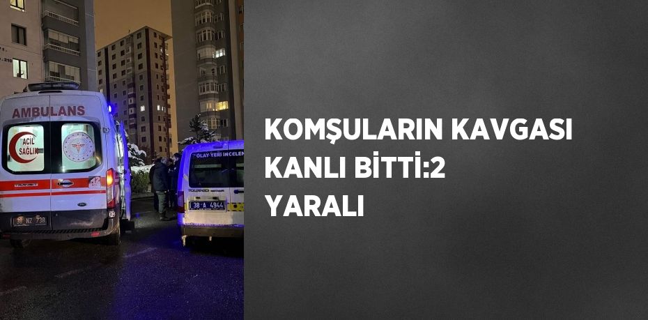 KOMŞULARIN KAVGASI KANLI BİTTİ:2 YARALI