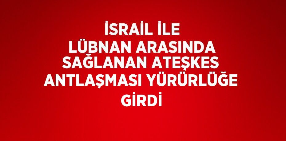 İSRAİL İLE LÜBNAN ARASINDA SAĞLANAN ATEŞKES ANTLAŞMASI YÜRÜRLÜĞE GİRDİ