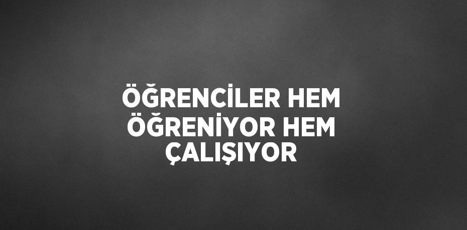 ÖĞRENCİLER HEM ÖĞRENİYOR HEM ÇALIŞIYOR