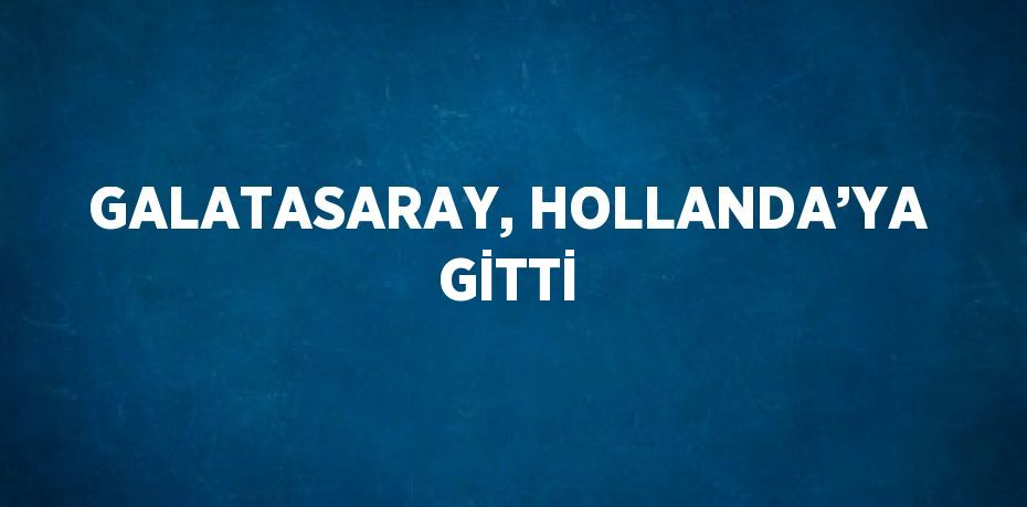 GALATASARAY, HOLLANDA’YA GİTTİ