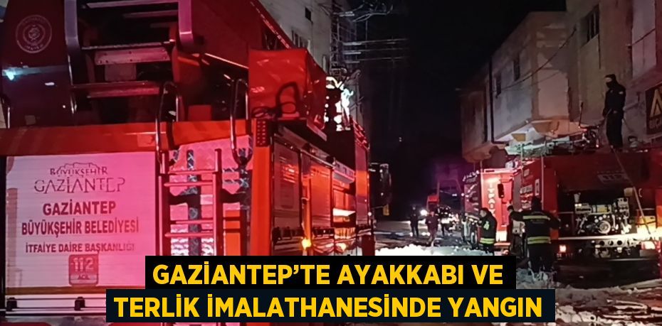 GAZİANTEP’TE AYAKKABI VE TERLİK İMALATHANESİNDE YANGIN