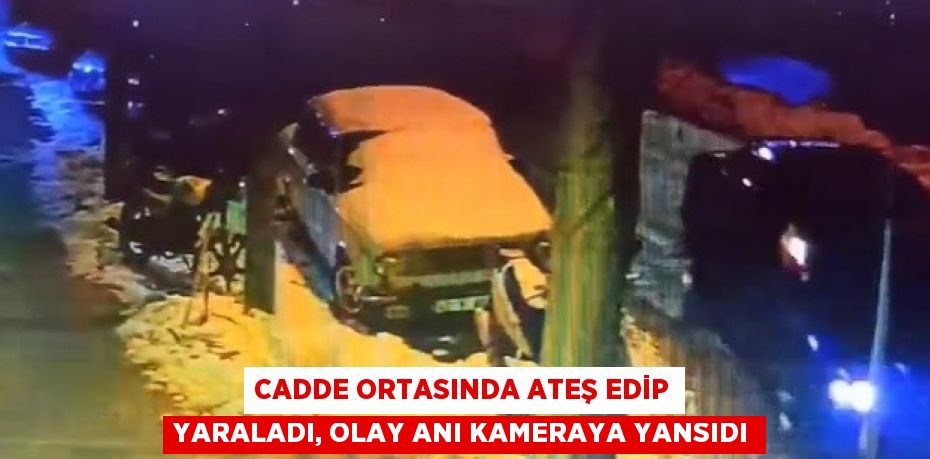 CADDE ORTASINDA ATEŞ EDİP YARALADI, OLAY ANI KAMERAYA YANSIDI