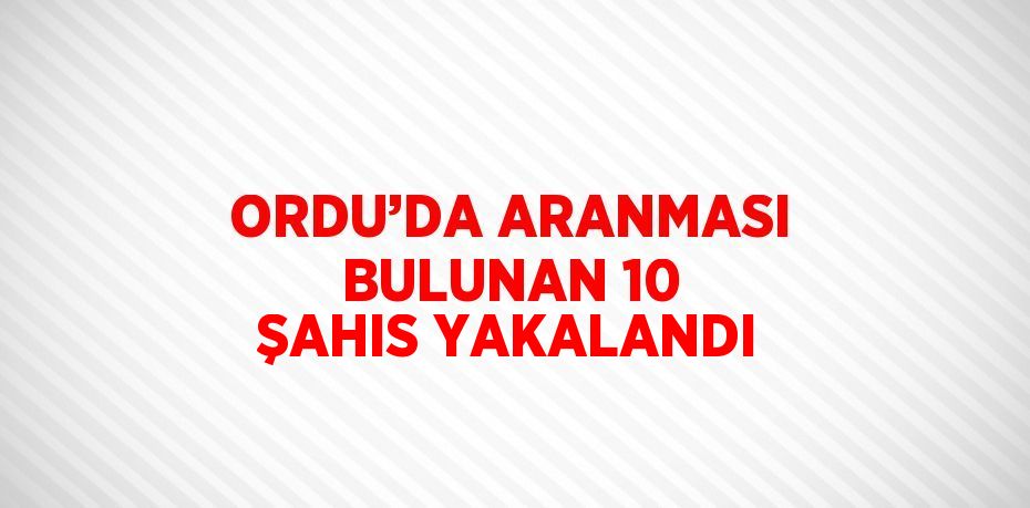 ORDU’DA ARANMASI BULUNAN 10 ŞAHIS YAKALANDI