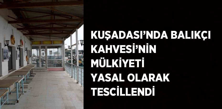 KUŞADASI’NDA BALIKÇI KAHVESİ’NİN MÜLKİYETİ YASAL OLARAK TESCİLLENDİ