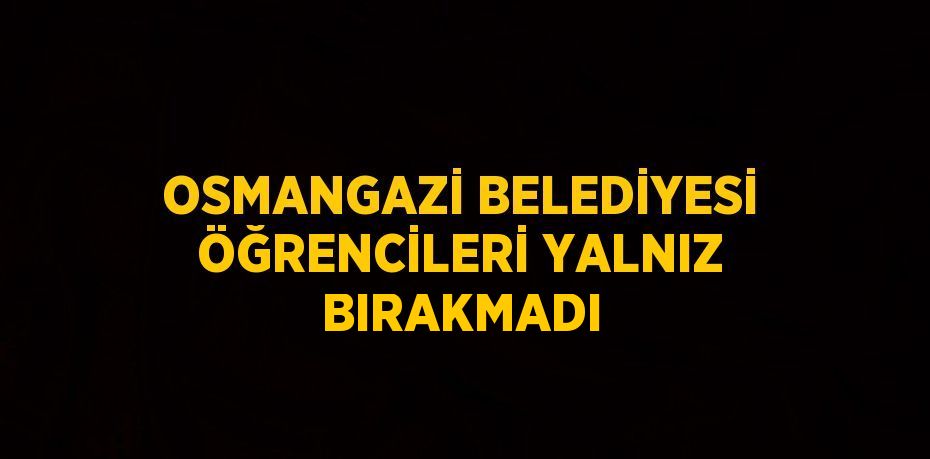 OSMANGAZİ BELEDİYESİ ÖĞRENCİLERİ YALNIZ BIRAKMADI