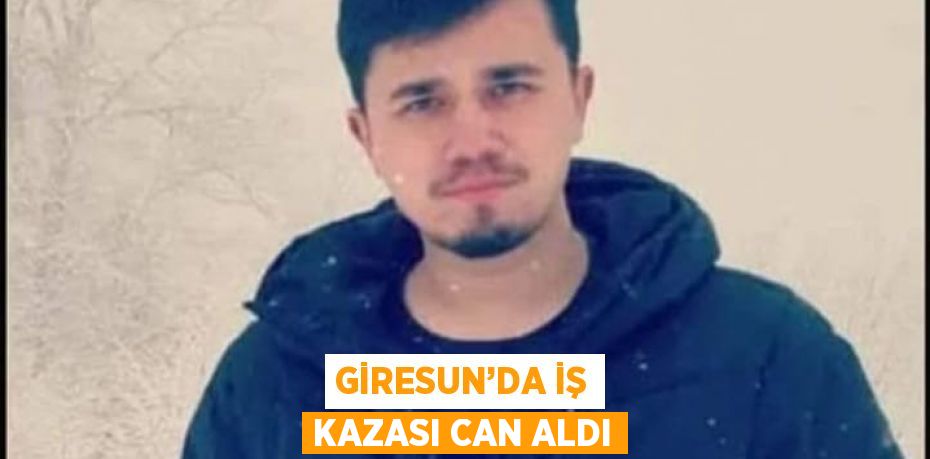 GİRESUN’DA İŞ KAZASI CAN ALDI