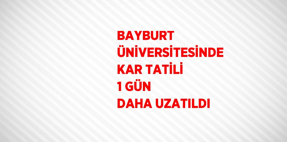 BAYBURT ÜNİVERSİTESİNDE KAR TATİLİ 1 GÜN DAHA UZATILDI