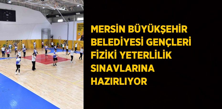 MERSİN BÜYÜKŞEHİR BELEDİYESİ GENÇLERİ FİZİKİ YETERLİLİK SINAVLARINA HAZIRLIYOR