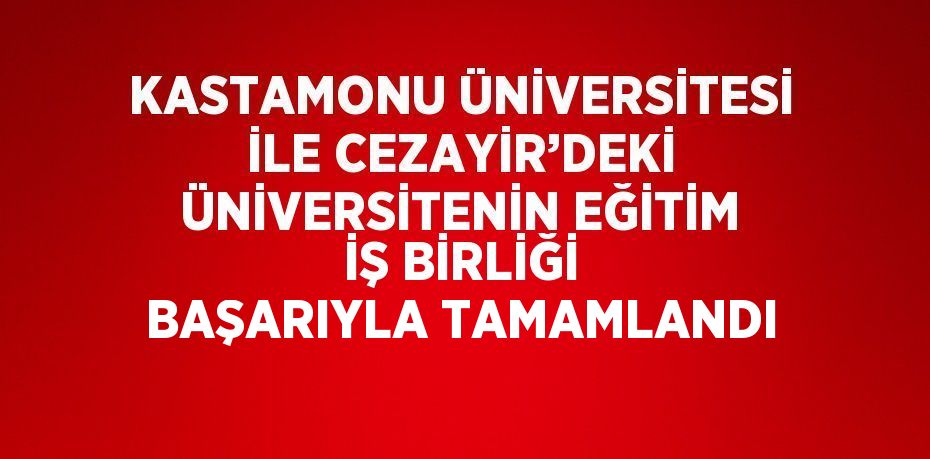 KASTAMONU ÜNİVERSİTESİ İLE CEZAYİR’DEKİ ÜNİVERSİTENİN EĞİTİM İŞ BİRLİĞİ BAŞARIYLA TAMAMLANDI