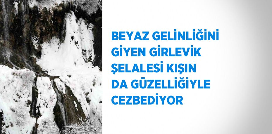 BEYAZ GELİNLİĞİNİ GİYEN GİRLEVİK ŞELALESİ KIŞIN DA GÜZELLİĞİYLE CEZBEDİYOR