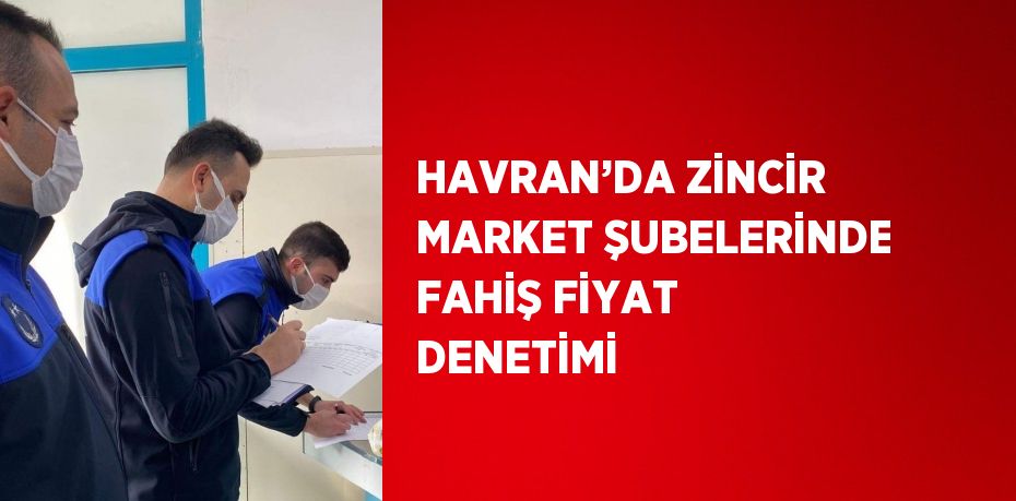 HAVRAN’DA ZİNCİR MARKET ŞUBELERİNDE FAHİŞ FİYAT DENETİMİ