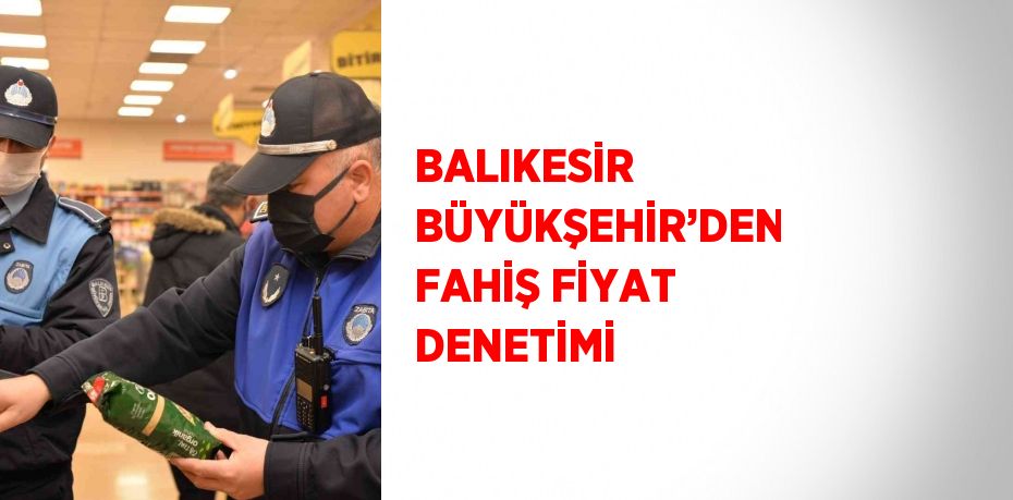 BALIKESİR BÜYÜKŞEHİR’DEN FAHİŞ FİYAT DENETİMİ