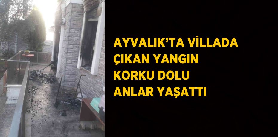 AYVALIK’TA VİLLADA ÇIKAN YANGIN KORKU DOLU ANLAR YAŞATTI