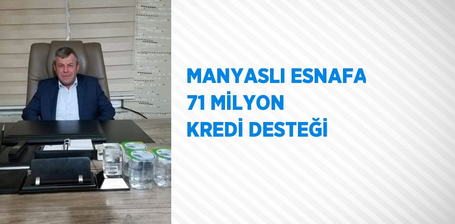 MANYASLI ESNAFA 71 MİLYON KREDİ DESTEĞİ