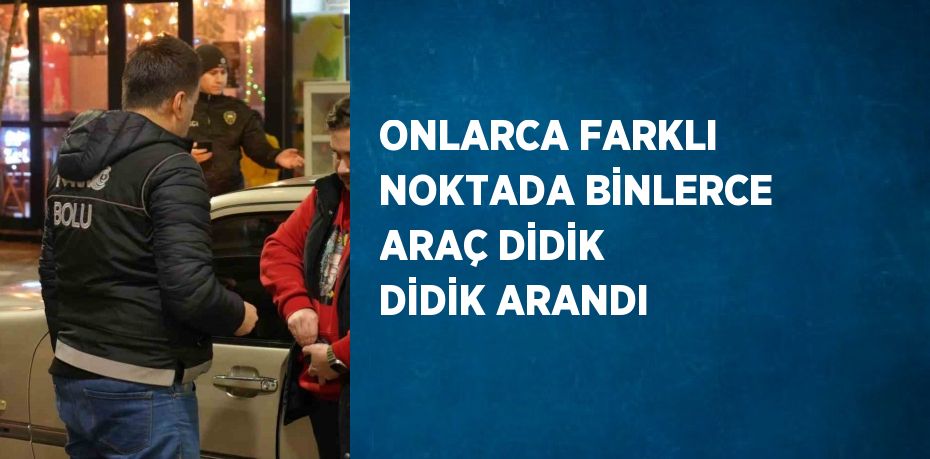 ONLARCA FARKLI NOKTADA BİNLERCE ARAÇ DİDİK DİDİK ARANDI