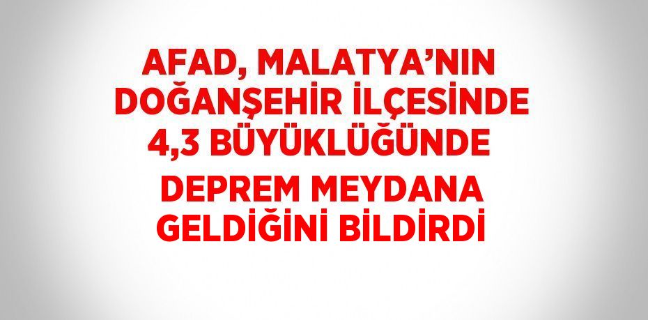 AFAD, MALATYA’NIN DOĞANŞEHİR İLÇESİNDE 4,3 BÜYÜKLÜĞÜNDE DEPREM MEYDANA GELDİĞİNİ BİLDİRDİ