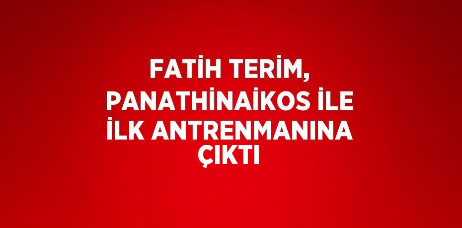 FATİH TERİM, PANATHİNAİKOS İLE İLK ANTRENMANINA ÇIKTI