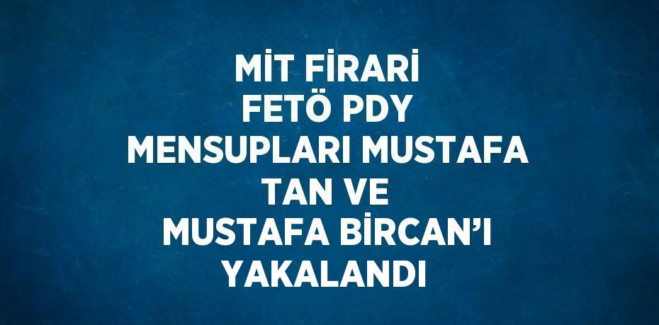 MİT FİRARİ FETÖ PDY MENSUPLARI MUSTAFA TAN VE MUSTAFA BİRCAN’I YAKALANDI