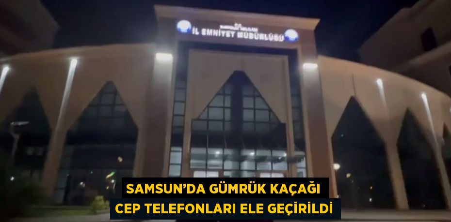 SAMSUN’DA GÜMRÜK KAÇAĞI CEP TELEFONLARI ELE GEÇİRİLDİ