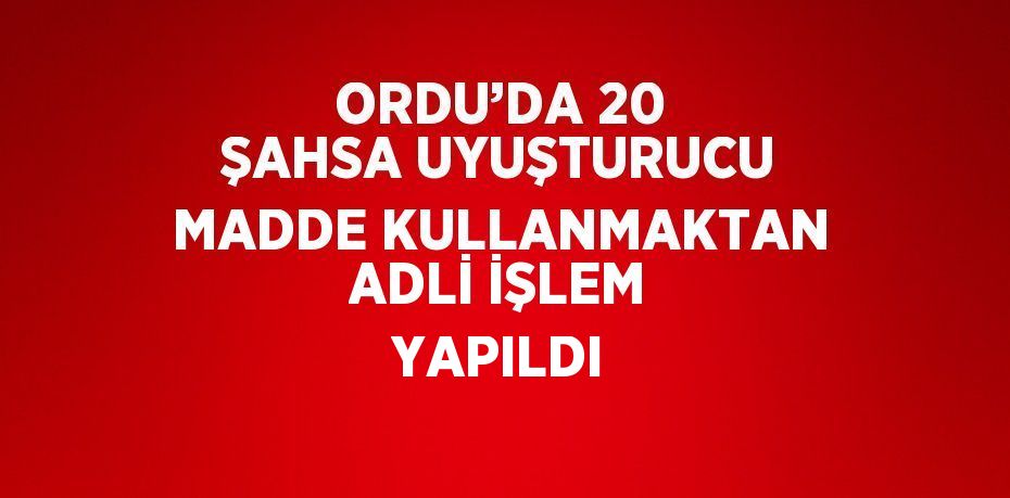 ORDU’DA 20 ŞAHSA UYUŞTURUCU MADDE KULLANMAKTAN ADLİ İŞLEM YAPILDI