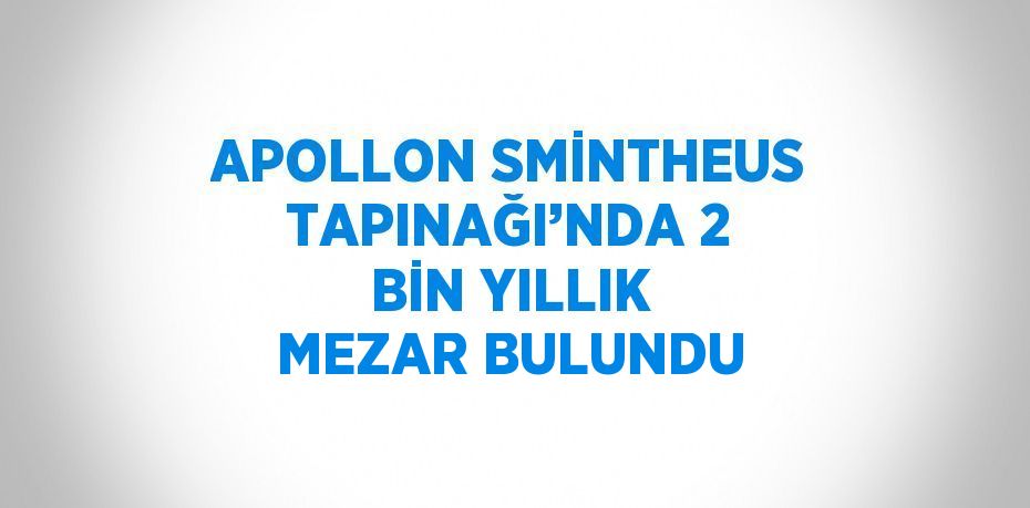 APOLLON SMİNTHEUS TAPINAĞI’NDA 2 BİN YILLIK MEZAR BULUNDU